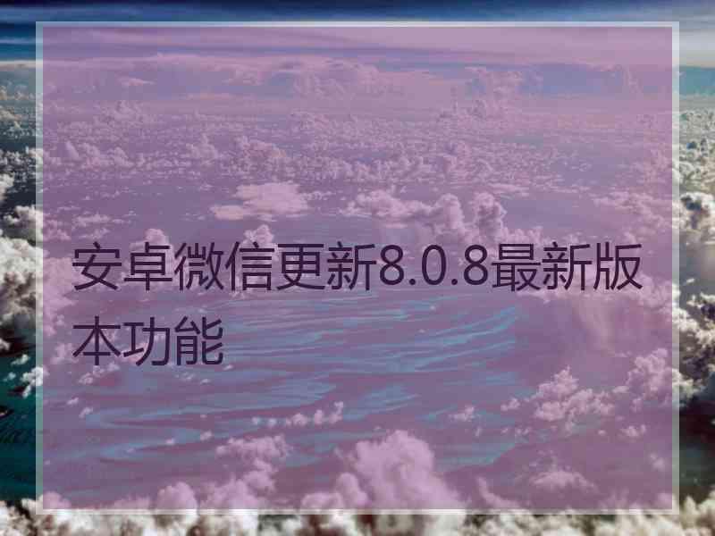 安卓微信更新8.0.8最新版本功能