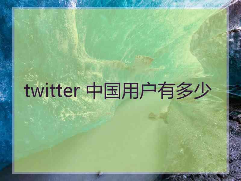 twitter 中国用户有多少