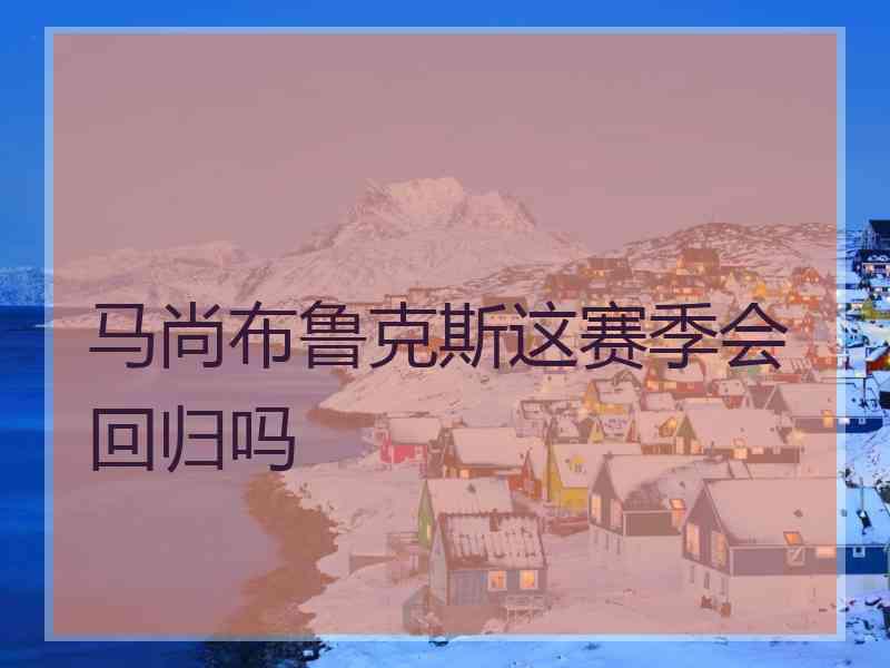 马尚布鲁克斯这赛季会回归吗