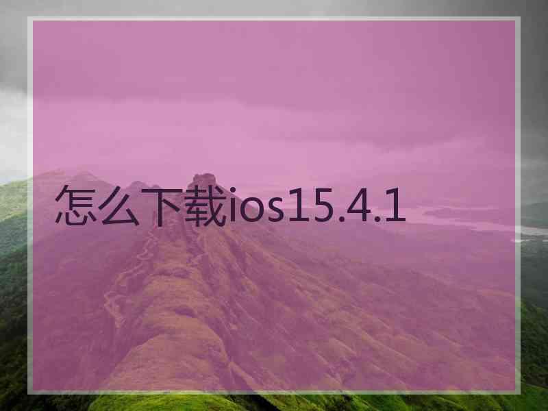 怎么下载ios15.4.1